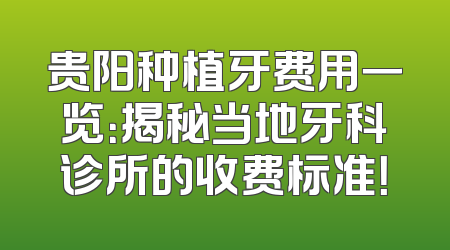 贵阳种植牙费用一览：揭秘当地牙科诊所的收费标准！