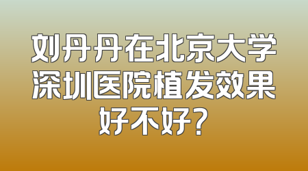刘丹丹在北京大学深圳医院植发效果好不好？