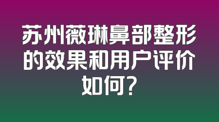 苏州薇琳鼻部整形的效果和用户评价如何？