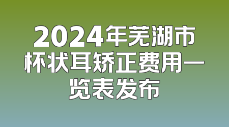2024年芜湖市杯状耳矫正费用一览表发布