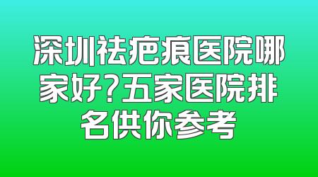 深圳祛疤痕医院哪家好？五家医院排名供你参考