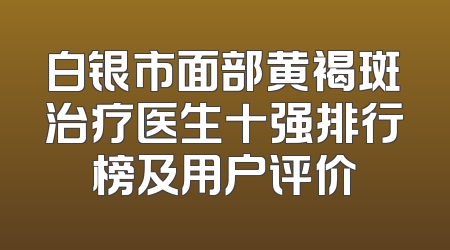 白银市面部黄褐斑治疗医生十强排行榜及用户评价