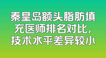 秦皇岛额头脂肪填充医师排名对比，技术水平差异较小