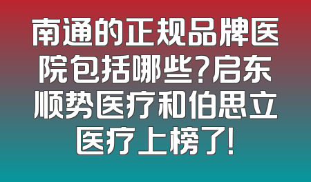 南通的正规品牌医院包括哪些？启东顺势医疗和伯思立医疗上榜了！
