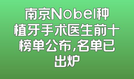 南京Nobel种植牙手术医生前十榜单公布，名单已出炉