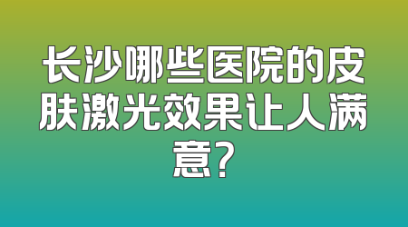 长沙哪些医院的皮肤激光效果让人满意？
