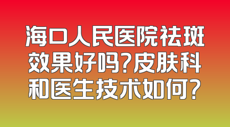 海口人民医院祛斑效果好吗？皮肤科和医生技术如何？