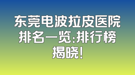 东莞电波拉皮医院排名一览：排行榜揭晓！