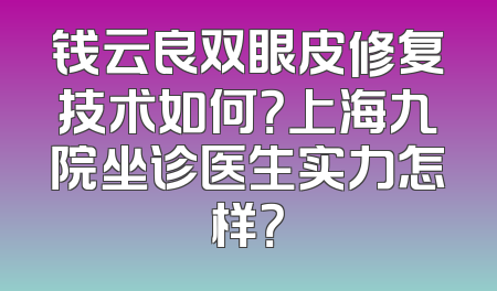 钱云良双眼皮修复技术如何？上海九院坐诊医生实力怎样？