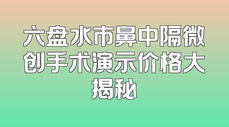 六盘水市鼻中隔微创手术演示价格大揭秘