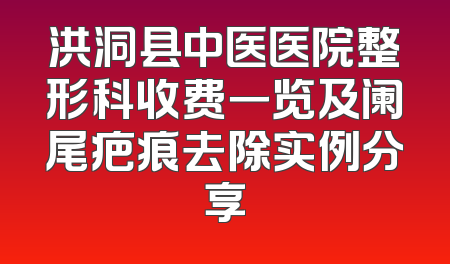 洪洞县中医医院整形科收费一览及阑尾疤痕去除实例分享
