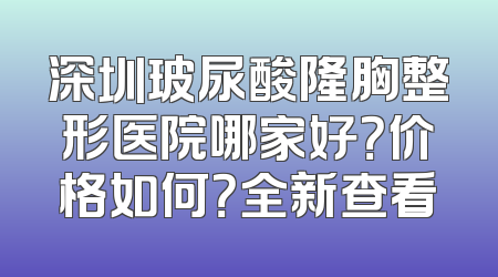 深圳玻尿酸隆胸整形医院哪家好？价格如何？全新查看