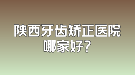 陕西牙齿矫正医院哪家好？