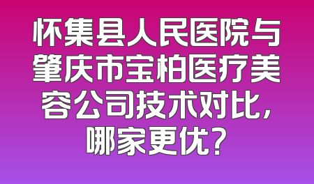 怀集县人民医院与肇庆市宝柏医疗美容公司技术对比，哪家更优？