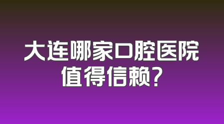 大连哪家口腔医院值得信赖？