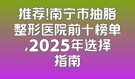 推荐！南宁市抽脂整形医院前十榜单，2025年选择指南