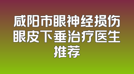 咸阳市眼神经损伤眼皮下垂治疗医生推荐