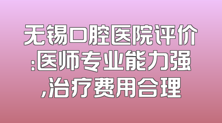 无锡口腔医院评价：医师专业能力强，治疗费用合理
