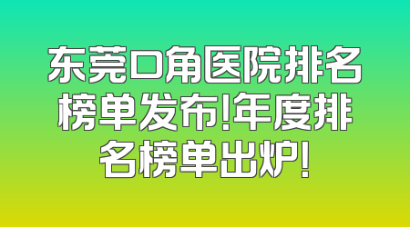 东莞口角医院排名榜单发布！年度排名榜单出炉！