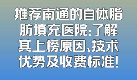 推荐南通的自体脂肪填充医院：了解其上榜原因、技术优势及收费标准！