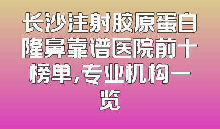 长沙注射胶原蛋白隆鼻靠谱医院前十榜单，专业机构一览