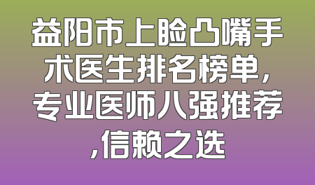 益阳市上睑凸嘴手术医生排名榜单，专业医师八强推荐，信赖之选