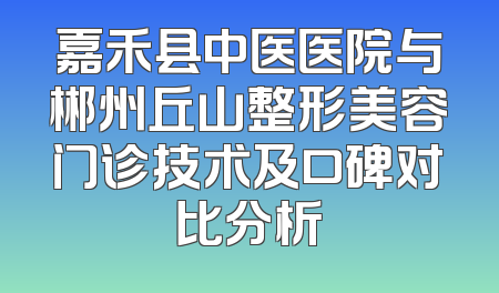 嘉禾县中医医院与郴州丘山整形美容门诊技术及口碑对比分析