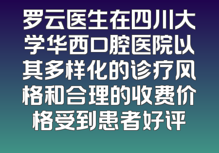 罗云医生在四川大学华西口腔医院以其多样化的诊疗风格和合理的收费价格受到患者好评