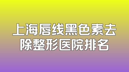 上海唇线黑色素去除整形医院排名