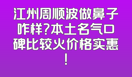 江州周顺波做鼻子咋样？本土名气口碑比较火价格实惠！