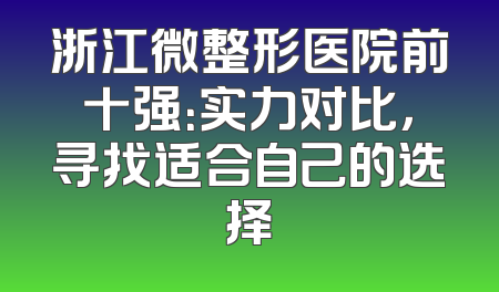浙江微整形医院前十强：实力对比，寻找适合自己的选择