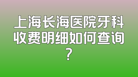 上海长海医院牙科收费明细如何查询？