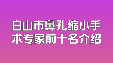 白山市鼻孔缩小手术专家前十名介绍