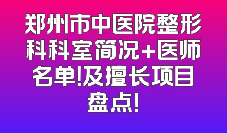 郑州市中医院整形科科室简况+医师名单！及擅长项目盘点！