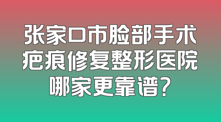张家口市脸部手术疤痕修复整形医院哪家更靠谱？