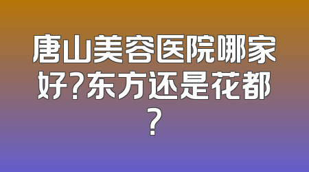 唐山美容医院哪家好？东方还是花都？