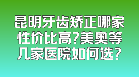 昆明牙齿矫正哪家性价比高？美奥等几家医院如何选？