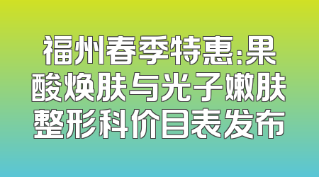 福州春季特惠：果酸焕肤与光子嫩肤整形科价目表发布