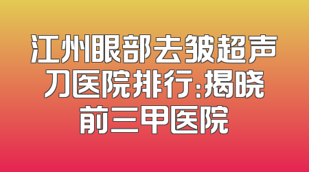 江州眼部去皱超声刀医院排行：揭晓前三甲医院