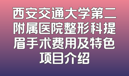 西安交通大学第二附属医院整形科提眉手术费用及特色项目介绍