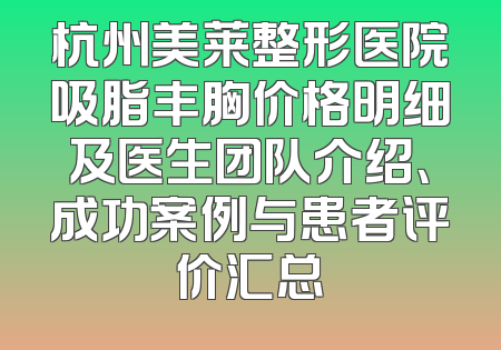 杭州美莱整形医院吸脂丰胸价格明细及医生团队介绍、成功案例与患者评价汇总