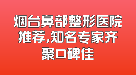 烟台鼻部整形医院推荐，知名专家齐聚口碑佳