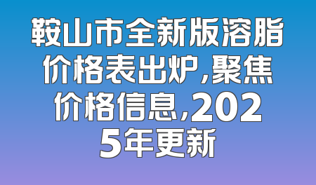 鞍山市全新版溶脂价格表出炉，聚焦价格信息，2025年更新