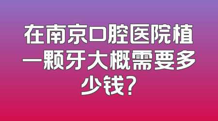 在南京口腔医院植一颗牙大概需要多少钱？