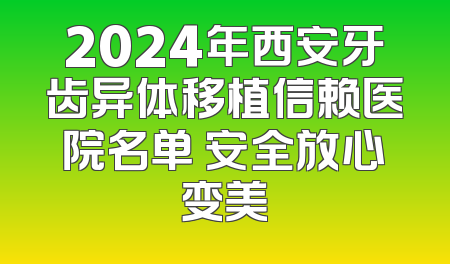 2024年西安牙齿异体移植信赖医院名单 安全放心变美