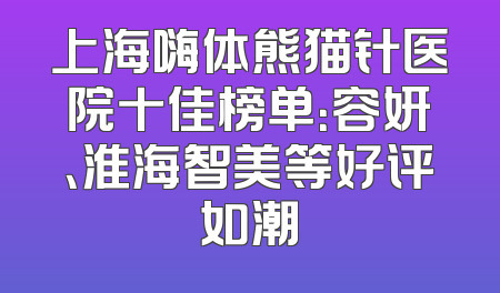 上海嗨体熊猫针医院十佳榜单：容妍、淮海智美等好评如潮