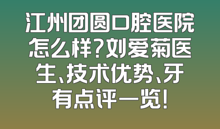 江州团圆口腔医院怎么样？刘爱菊医生、技术优势、牙有点评一览！