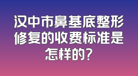 汉中市鼻基底整形修复的收费标准是怎样的？