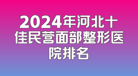 2024年河北十佳民营面部整形医院排名