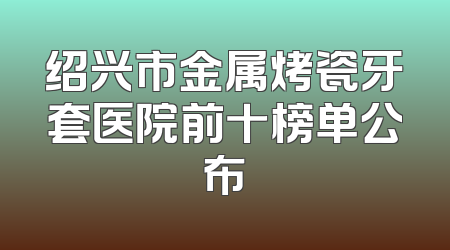 绍兴市金属烤瓷牙套医院前十榜单公布